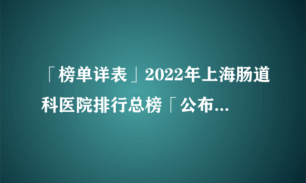 「榜单详表」2022年上海肠道科医院排行总榜「公布」!排名「前三名」