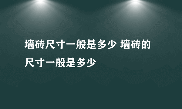 墙砖尺寸一般是多少 墙砖的尺寸一般是多少