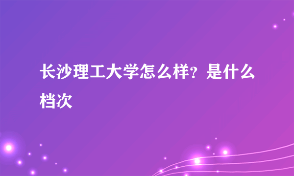 长沙理工大学怎么样？是什么档次