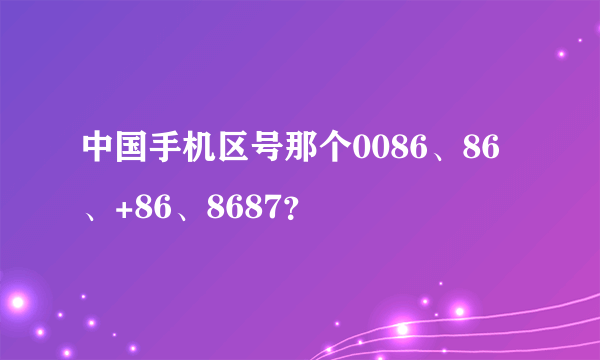 中国手机区号那个0086、86、+86、8687？