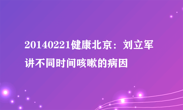 20140221健康北京：刘立军讲不同时间咳嗽的病因