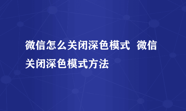 微信怎么关闭深色模式  微信关闭深色模式方法