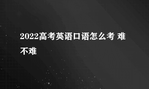 2022高考英语口语怎么考 难不难