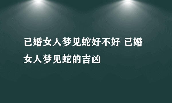 已婚女人梦见蛇好不好 已婚女人梦见蛇的吉凶