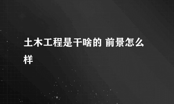 土木工程是干啥的 前景怎么样