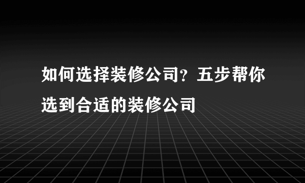 如何选择装修公司？五步帮你选到合适的装修公司