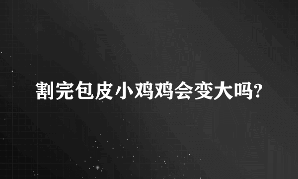 割完包皮小鸡鸡会变大吗?