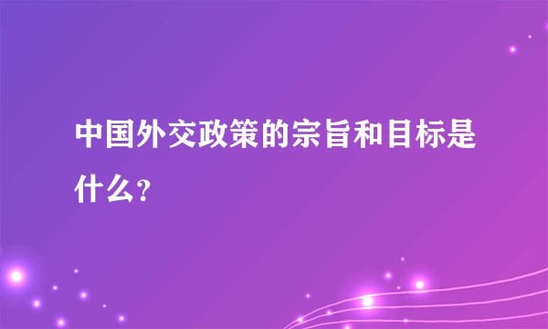 中国外交政策的宗旨和目标是什么？