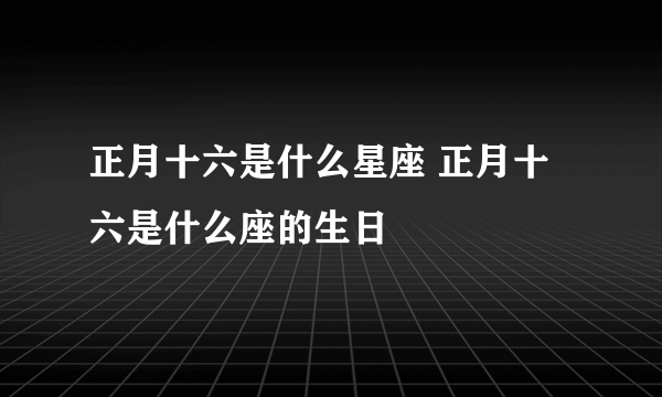 正月十六是什么星座 正月十六是什么座的生日