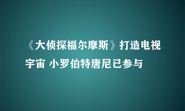 《大侦探福尔摩斯》打造电视宇宙 小罗伯特唐尼已参与