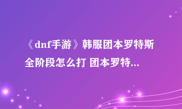 《dnf手游》韩服团本罗特斯全阶段怎么打 团本罗特斯全阶段打法攻略