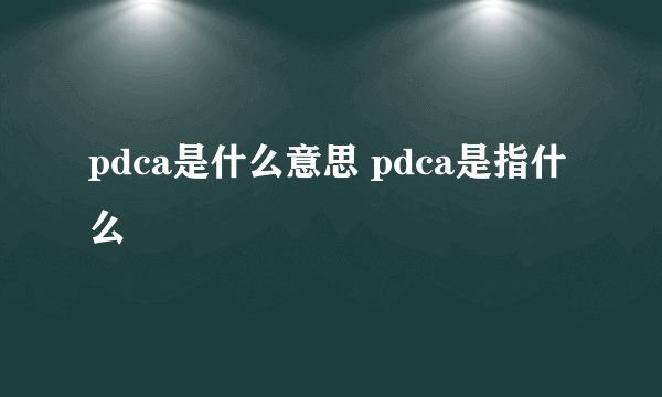 pdca是什么意思 pdca是指什么