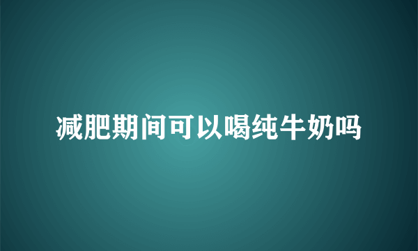 减肥期间可以喝纯牛奶吗