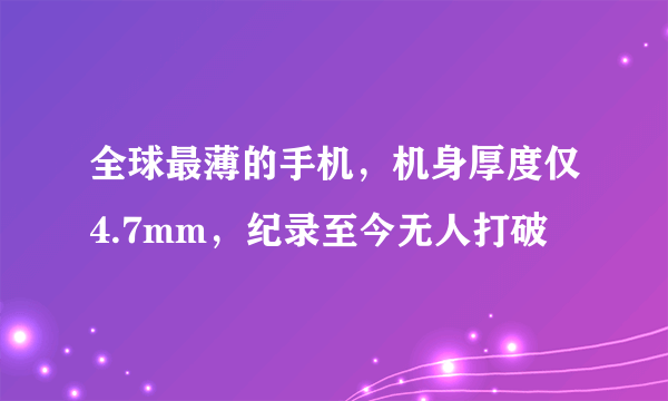 全球最薄的手机，机身厚度仅4.7mm，纪录至今无人打破