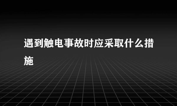 遇到触电事故时应采取什么措施