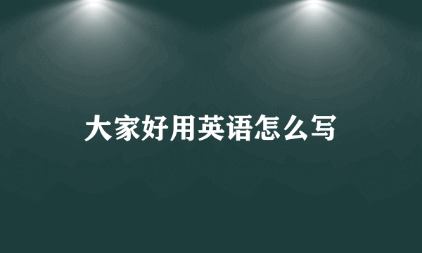 大家好用英语怎么写