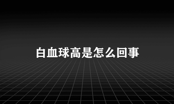 白血球高是怎么回事