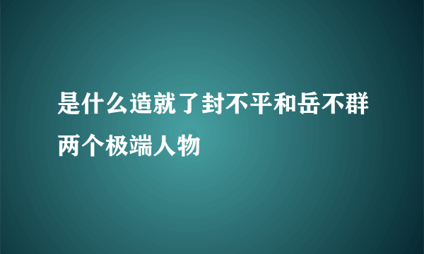 是什么造就了封不平和岳不群两个极端人物