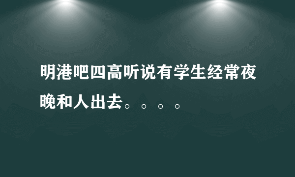 明港吧四高听说有学生经常夜晚和人出去。。。。