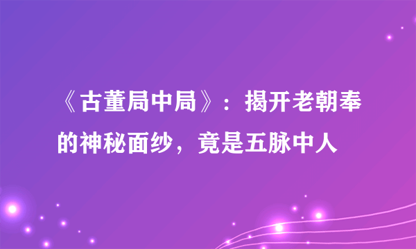 《古董局中局》：揭开老朝奉的神秘面纱，竟是五脉中人