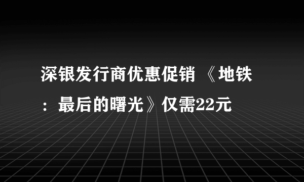 深银发行商优惠促销 《地铁：最后的曙光》仅需22元