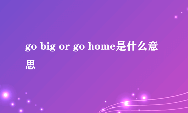 go big or go home是什么意思