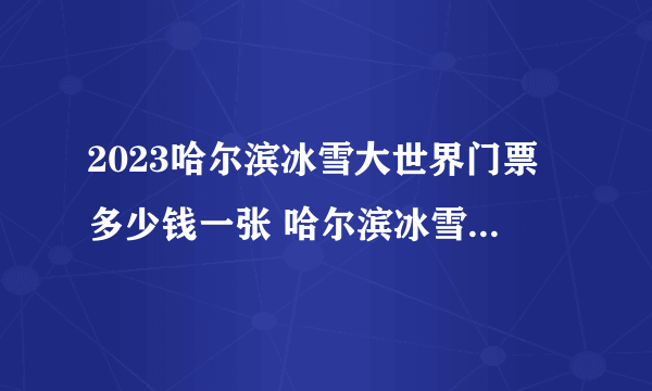 2023哈尔滨冰雪大世界门票多少钱一张 哈尔滨冰雪大世界什么时间能去游玩