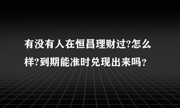 有没有人在恒昌理财过?怎么样?到期能准时兑现出来吗？