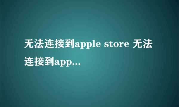 无法连接到apple store 无法连接到apple store怎么办