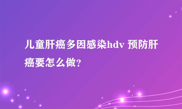 儿童肝癌多因感染hdv 预防肝癌要怎么做？