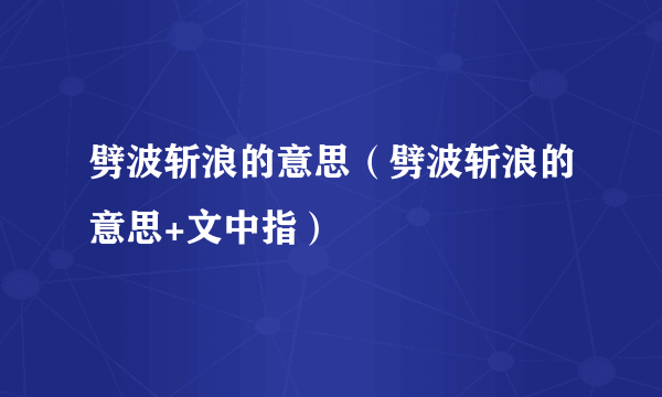 劈波斩浪的意思（劈波斩浪的意思+文中指）