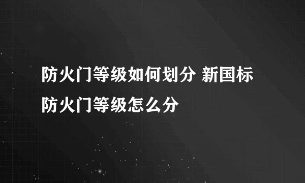 防火门等级如何划分 新国标防火门等级怎么分