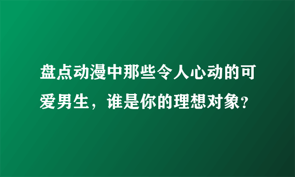 盘点动漫中那些令人心动的可爱男生，谁是你的理想对象？