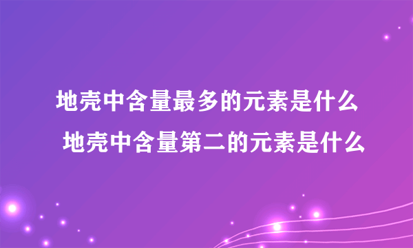 地壳中含量最多的元素是什么 地壳中含量第二的元素是什么