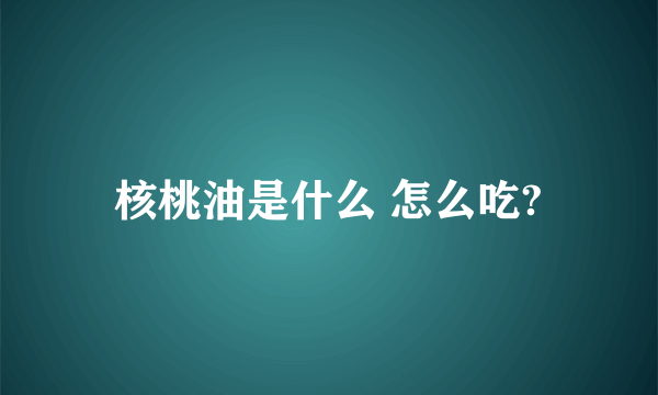 核桃油是什么 怎么吃?