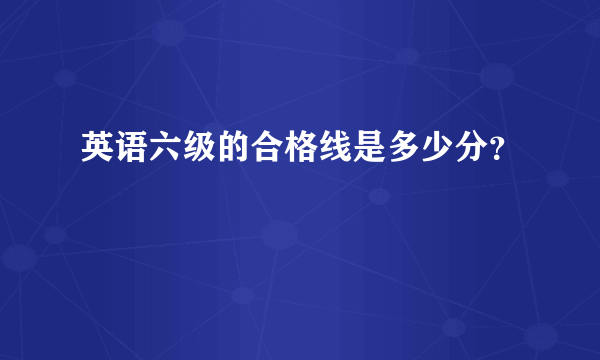 英语六级的合格线是多少分？