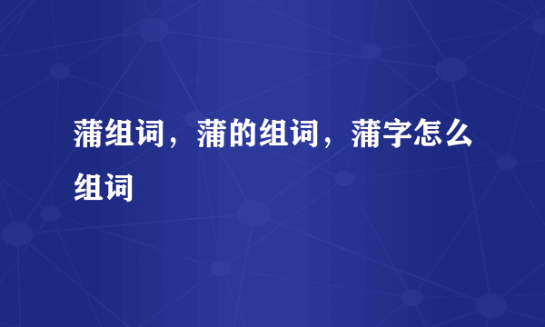 蒲组词，蒲的组词，蒲字怎么组词