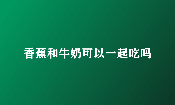 香蕉和牛奶可以一起吃吗