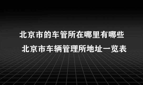 北京市的车管所在哪里有哪些 北京市车辆管理所地址一览表