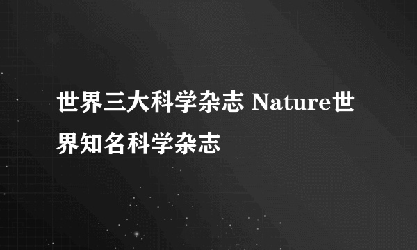 世界三大科学杂志 Nature世界知名科学杂志