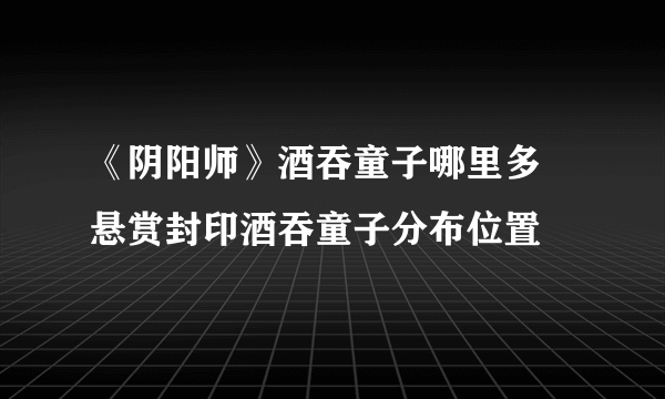 《阴阳师》酒吞童子哪里多 悬赏封印酒吞童子分布位置