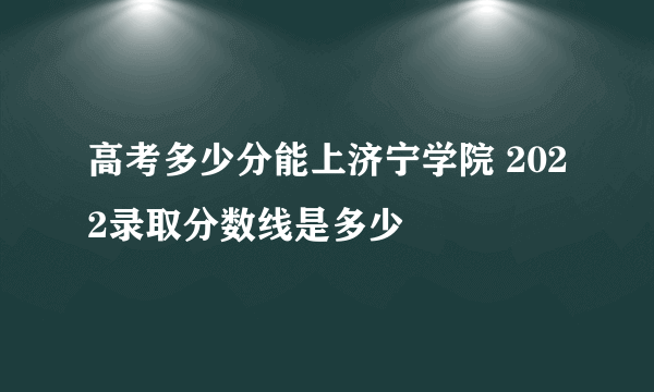 高考多少分能上济宁学院 2022录取分数线是多少