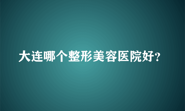 大连哪个整形美容医院好？