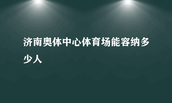 济南奥体中心体育场能容纳多少人