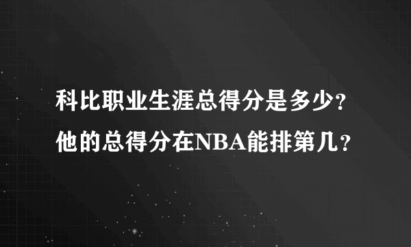 科比职业生涯总得分是多少？他的总得分在NBA能排第几？