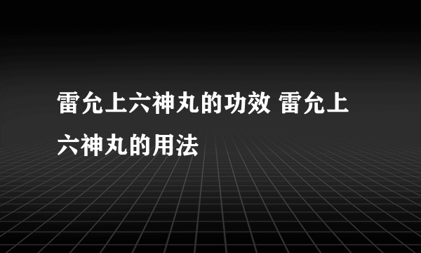 雷允上六神丸的功效 雷允上六神丸的用法