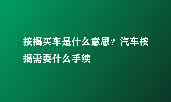 按揭买车是什么意思？汽车按揭需要什么手续