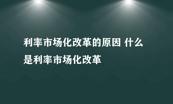 利率市场化改革的原因 什么是利率市场化改革