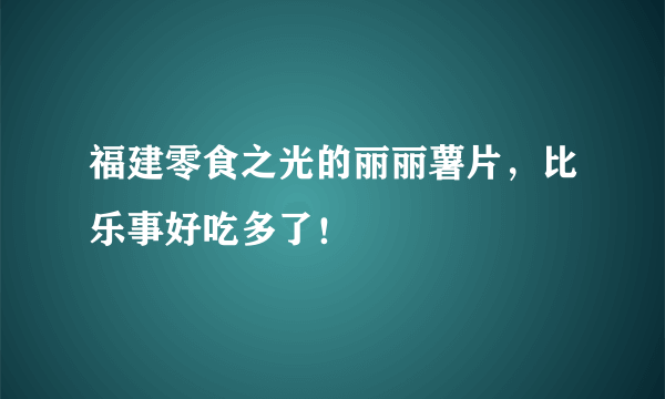 福建零食之光的丽丽薯片，比乐事好吃多了！