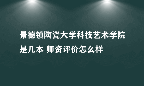 景德镇陶瓷大学科技艺术学院是几本 师资评价怎么样